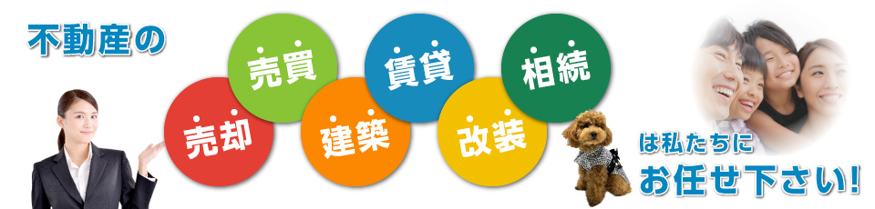 不動産の　売買　賃貸　相続　売却　建築　改装　は　私たちにお任せ下さい！