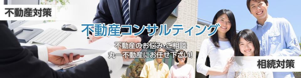 不動産コンサルティング　不動産のお悩み・ご相談、丸一不動産にお任せ下さい！