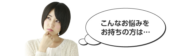 こんなお悩みをお持ちの方は…