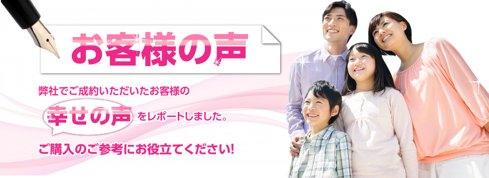 お客様の声　当社でご成約いただいたお客様の幸せの声をレポートしました。ご購入のご参考にお役立て下さい！